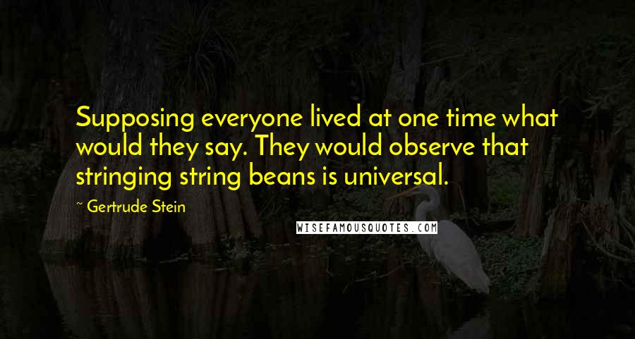 Gertrude Stein Quotes: Supposing everyone lived at one time what would they say. They would observe that stringing string beans is universal.