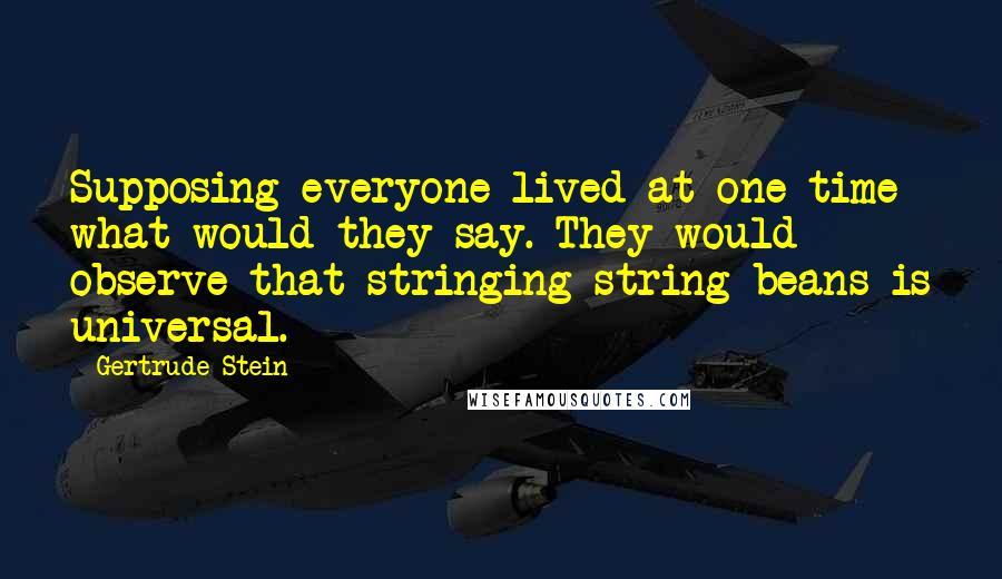 Gertrude Stein Quotes: Supposing everyone lived at one time what would they say. They would observe that stringing string beans is universal.