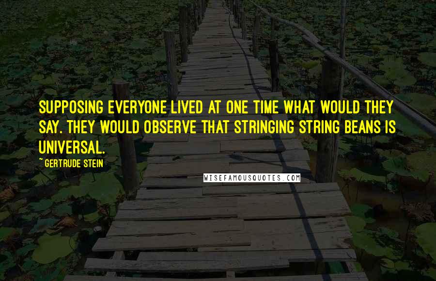 Gertrude Stein Quotes: Supposing everyone lived at one time what would they say. They would observe that stringing string beans is universal.