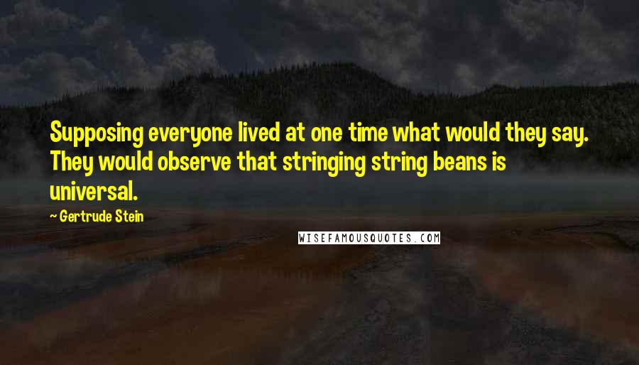 Gertrude Stein Quotes: Supposing everyone lived at one time what would they say. They would observe that stringing string beans is universal.