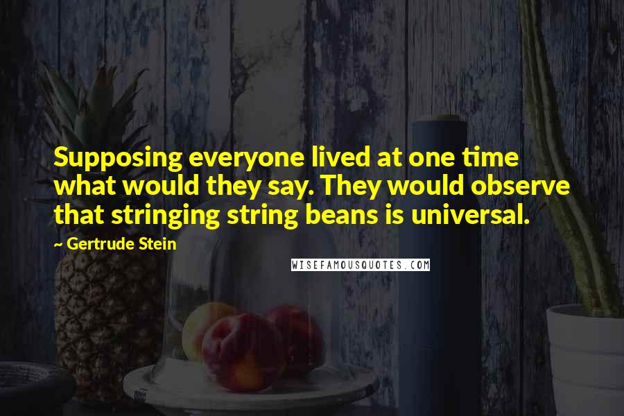 Gertrude Stein Quotes: Supposing everyone lived at one time what would they say. They would observe that stringing string beans is universal.