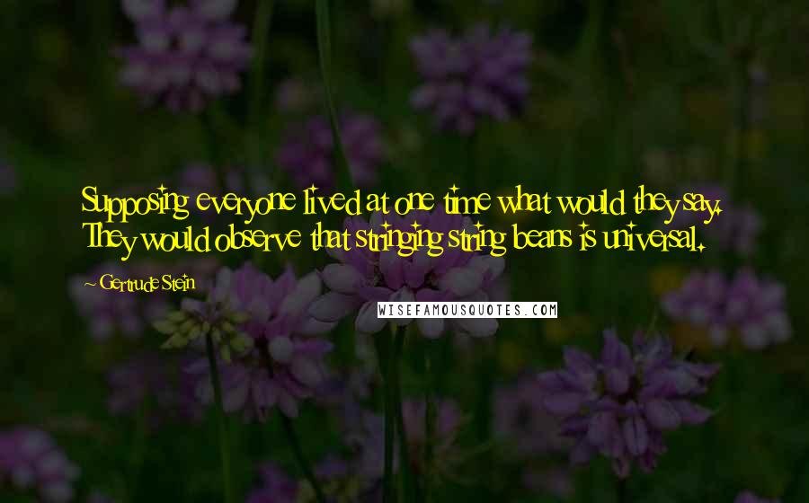 Gertrude Stein Quotes: Supposing everyone lived at one time what would they say. They would observe that stringing string beans is universal.
