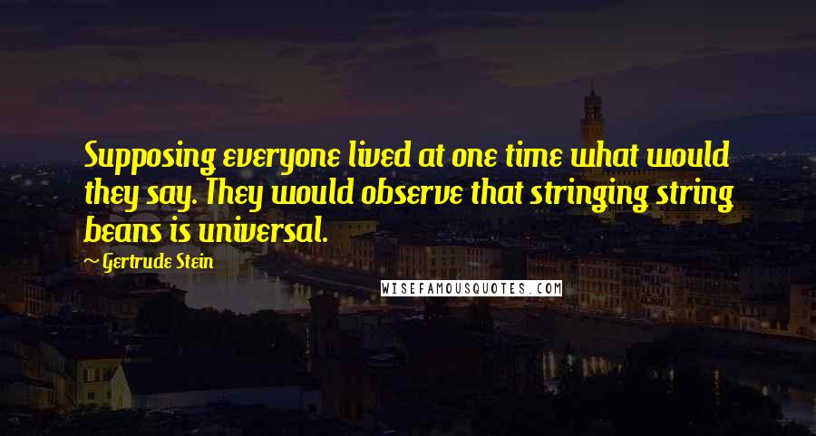 Gertrude Stein Quotes: Supposing everyone lived at one time what would they say. They would observe that stringing string beans is universal.
