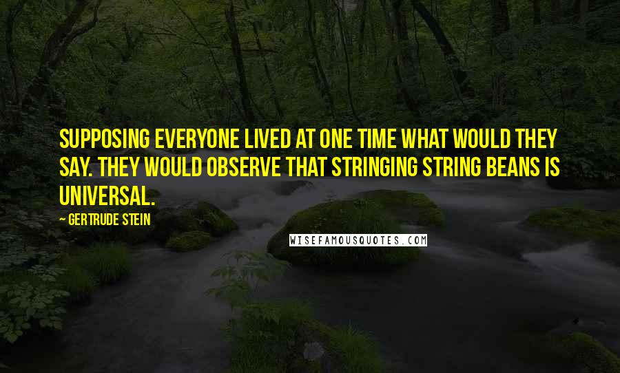Gertrude Stein Quotes: Supposing everyone lived at one time what would they say. They would observe that stringing string beans is universal.