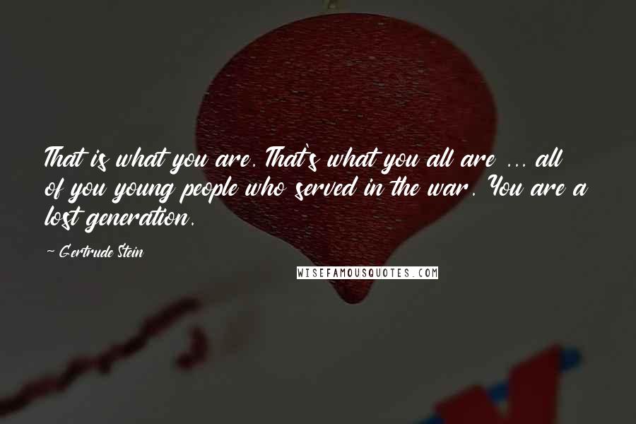 Gertrude Stein Quotes: That is what you are. That's what you all are ... all of you young people who served in the war. You are a lost generation.