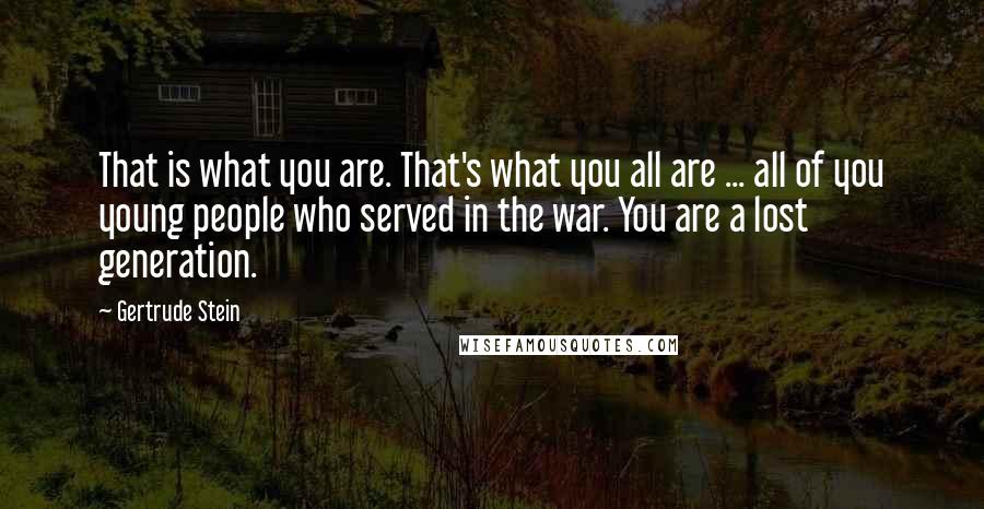 Gertrude Stein Quotes: That is what you are. That's what you all are ... all of you young people who served in the war. You are a lost generation.