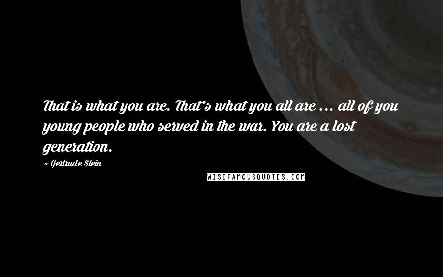 Gertrude Stein Quotes: That is what you are. That's what you all are ... all of you young people who served in the war. You are a lost generation.