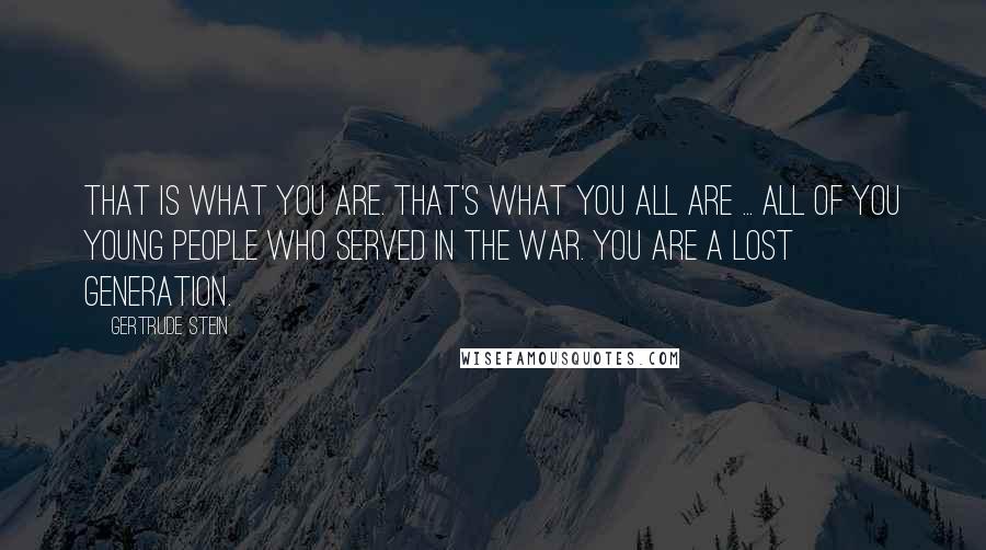 Gertrude Stein Quotes: That is what you are. That's what you all are ... all of you young people who served in the war. You are a lost generation.