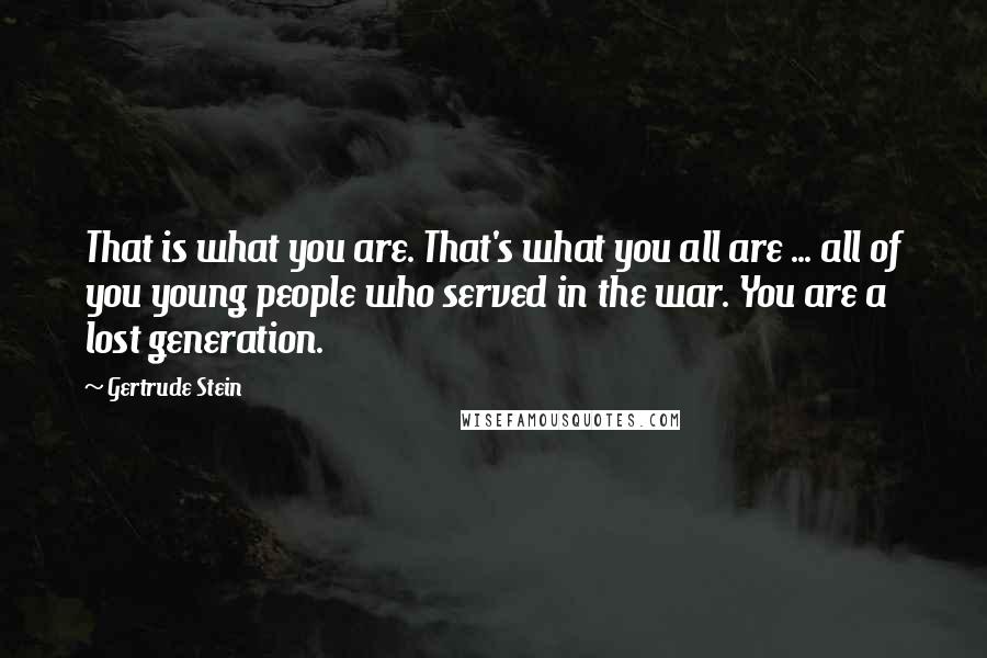 Gertrude Stein Quotes: That is what you are. That's what you all are ... all of you young people who served in the war. You are a lost generation.