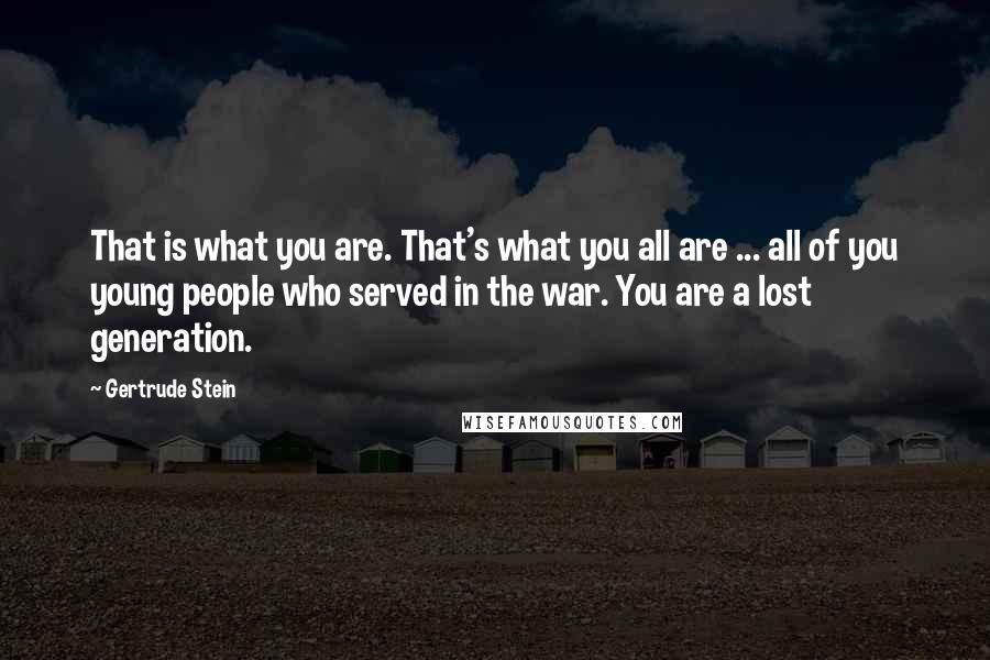 Gertrude Stein Quotes: That is what you are. That's what you all are ... all of you young people who served in the war. You are a lost generation.