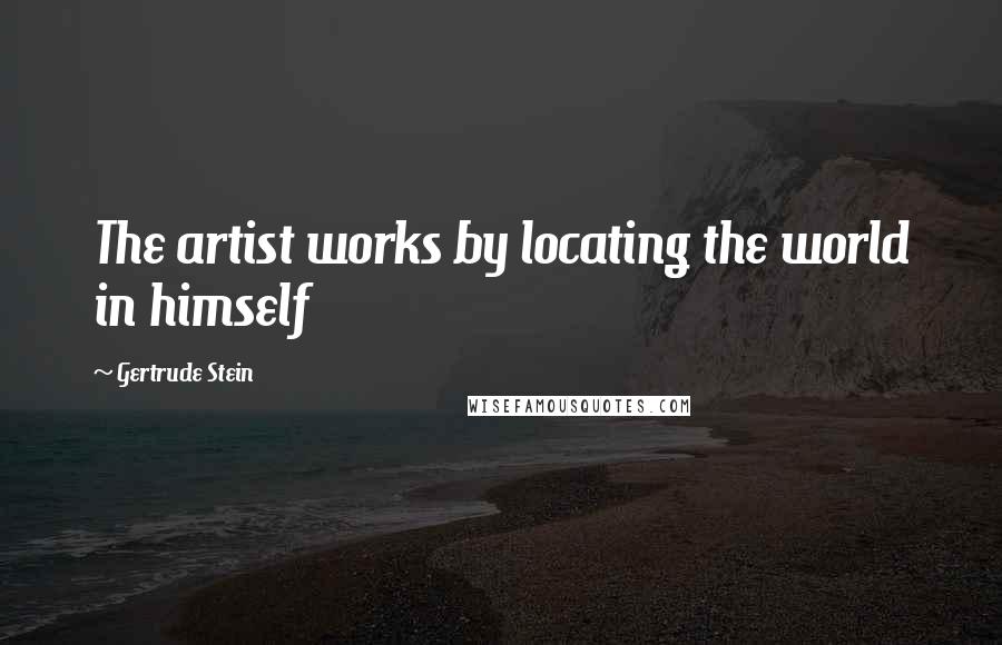 Gertrude Stein Quotes: The artist works by locating the world in himself