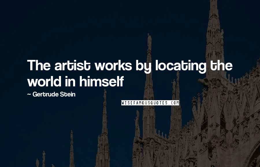 Gertrude Stein Quotes: The artist works by locating the world in himself