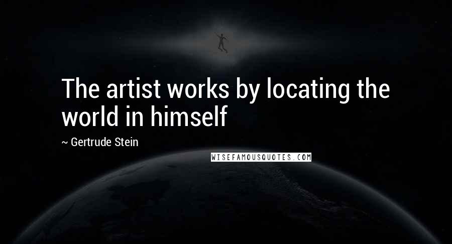 Gertrude Stein Quotes: The artist works by locating the world in himself