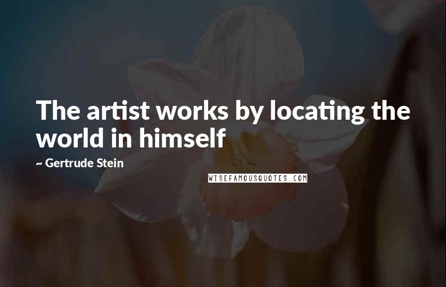 Gertrude Stein Quotes: The artist works by locating the world in himself