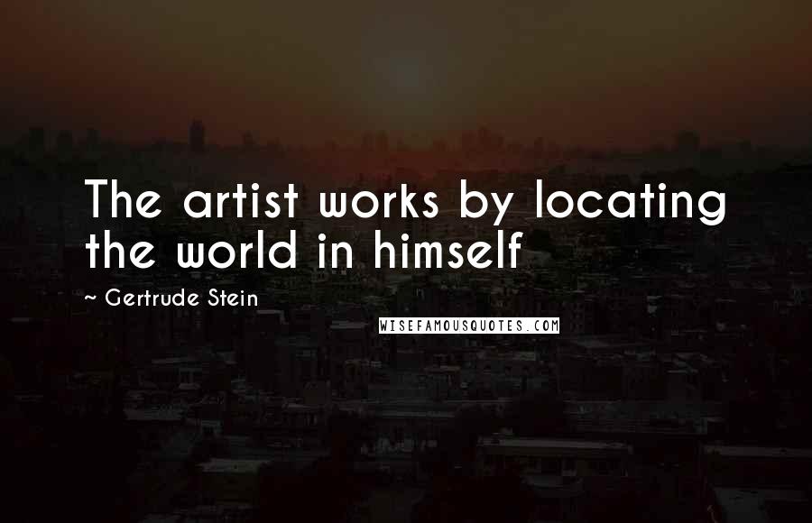 Gertrude Stein Quotes: The artist works by locating the world in himself