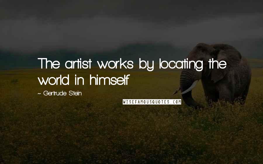 Gertrude Stein Quotes: The artist works by locating the world in himself
