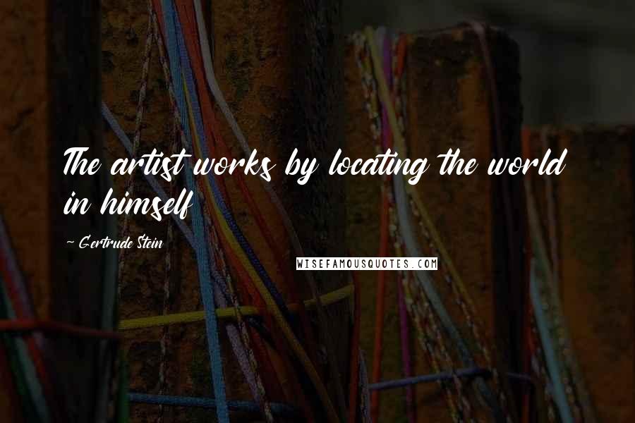 Gertrude Stein Quotes: The artist works by locating the world in himself