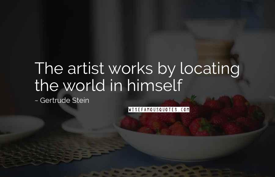 Gertrude Stein Quotes: The artist works by locating the world in himself