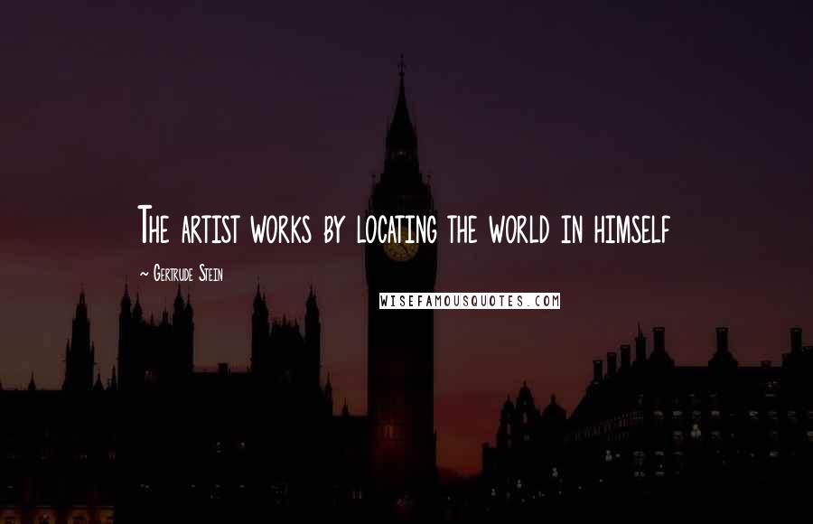 Gertrude Stein Quotes: The artist works by locating the world in himself