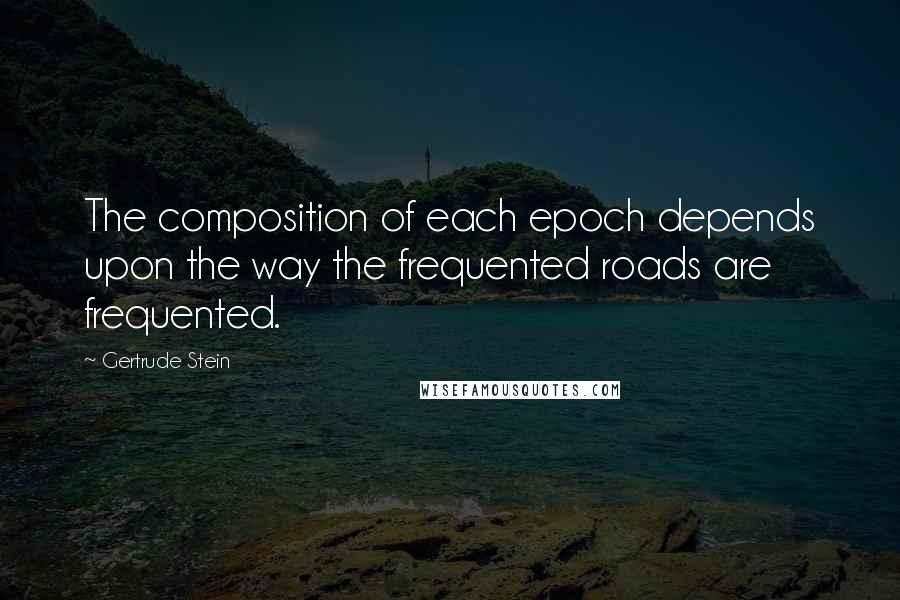 Gertrude Stein Quotes: The composition of each epoch depends upon the way the frequented roads are frequented.