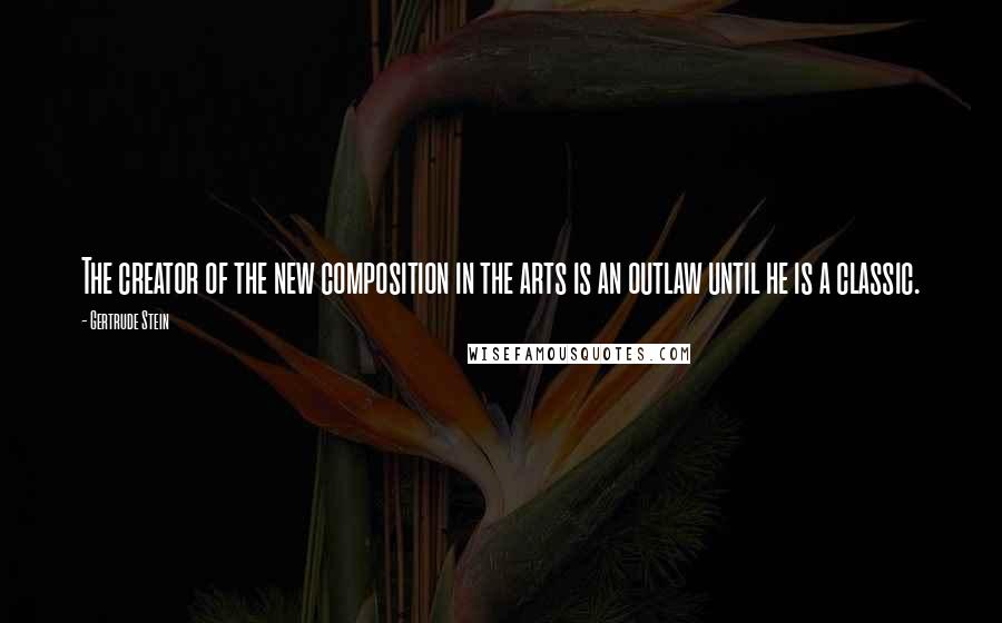 Gertrude Stein Quotes: The creator of the new composition in the arts is an outlaw until he is a classic.