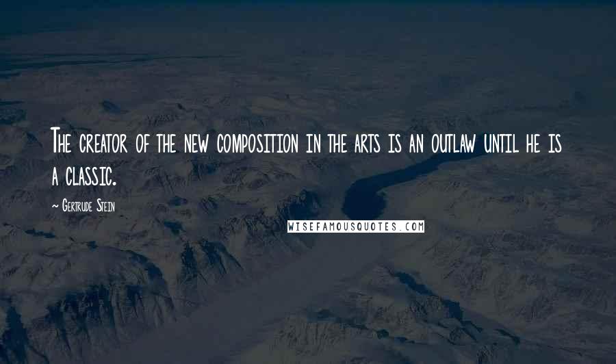 Gertrude Stein Quotes: The creator of the new composition in the arts is an outlaw until he is a classic.