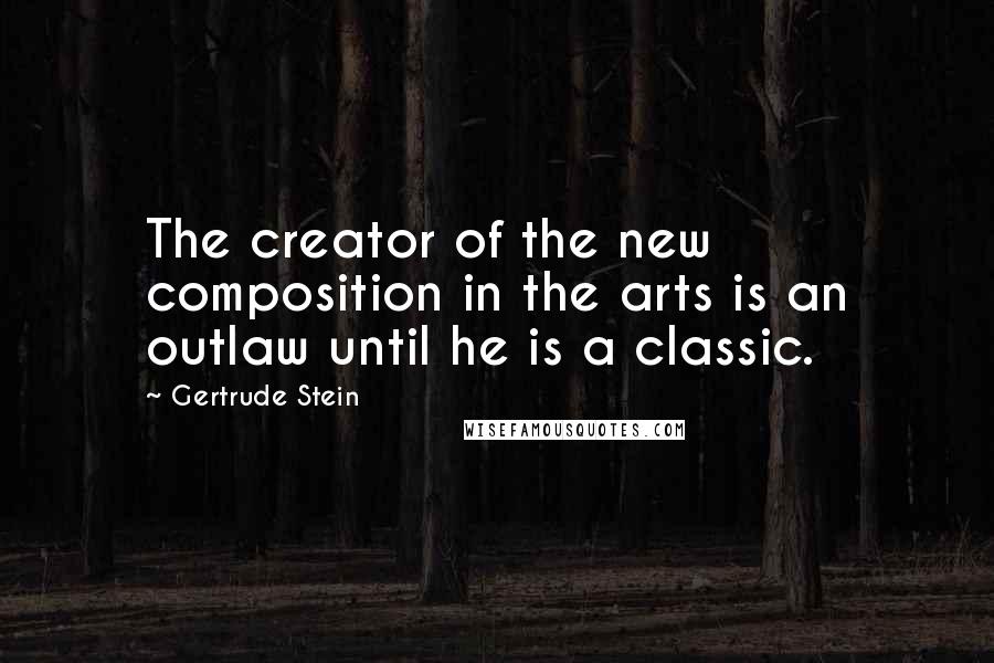 Gertrude Stein Quotes: The creator of the new composition in the arts is an outlaw until he is a classic.