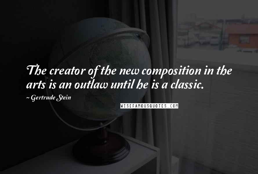 Gertrude Stein Quotes: The creator of the new composition in the arts is an outlaw until he is a classic.