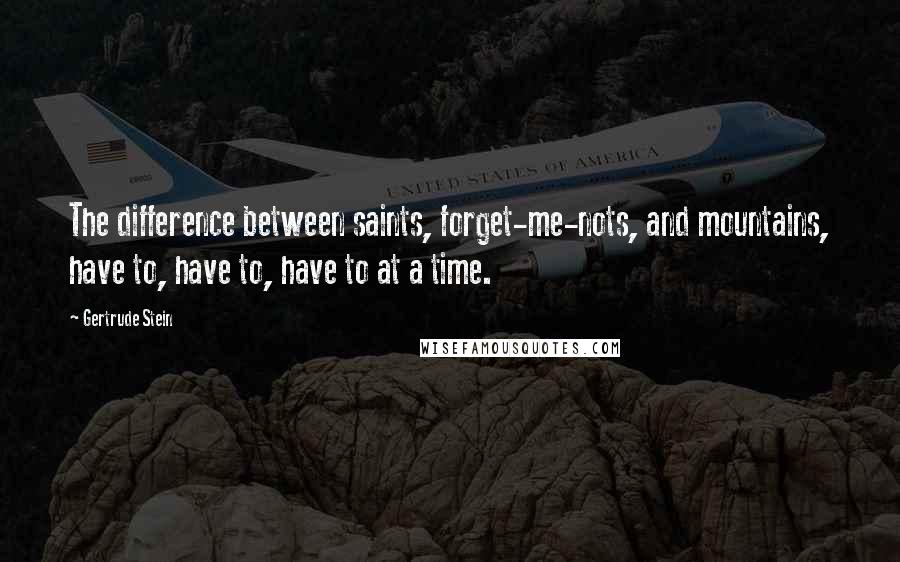 Gertrude Stein Quotes: The difference between saints, forget-me-nots, and mountains, have to, have to, have to at a time.