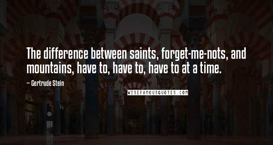 Gertrude Stein Quotes: The difference between saints, forget-me-nots, and mountains, have to, have to, have to at a time.