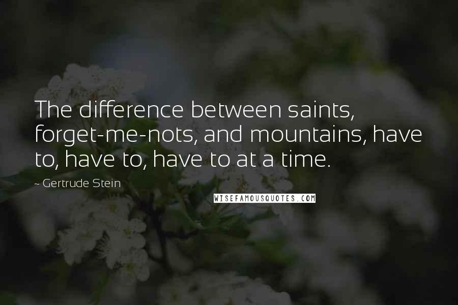 Gertrude Stein Quotes: The difference between saints, forget-me-nots, and mountains, have to, have to, have to at a time.