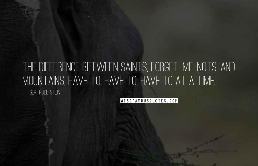 Gertrude Stein Quotes: The difference between saints, forget-me-nots, and mountains, have to, have to, have to at a time.