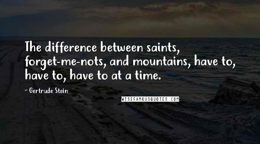 Gertrude Stein Quotes: The difference between saints, forget-me-nots, and mountains, have to, have to, have to at a time.