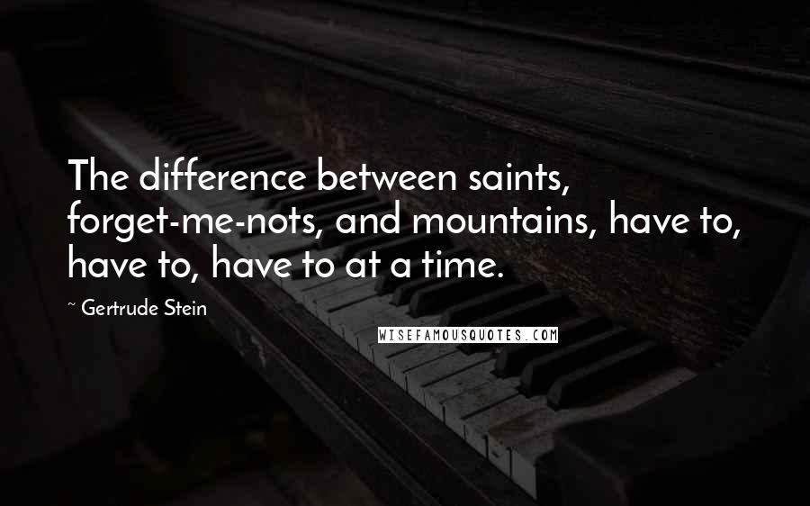 Gertrude Stein Quotes: The difference between saints, forget-me-nots, and mountains, have to, have to, have to at a time.