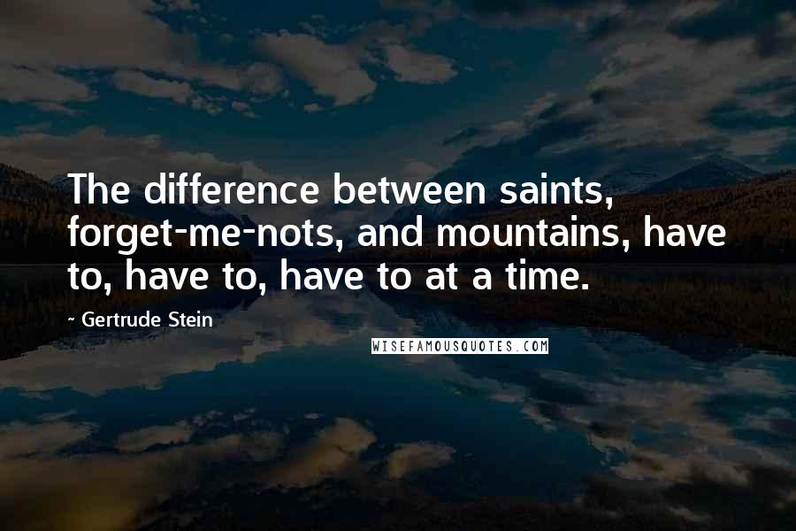 Gertrude Stein Quotes: The difference between saints, forget-me-nots, and mountains, have to, have to, have to at a time.