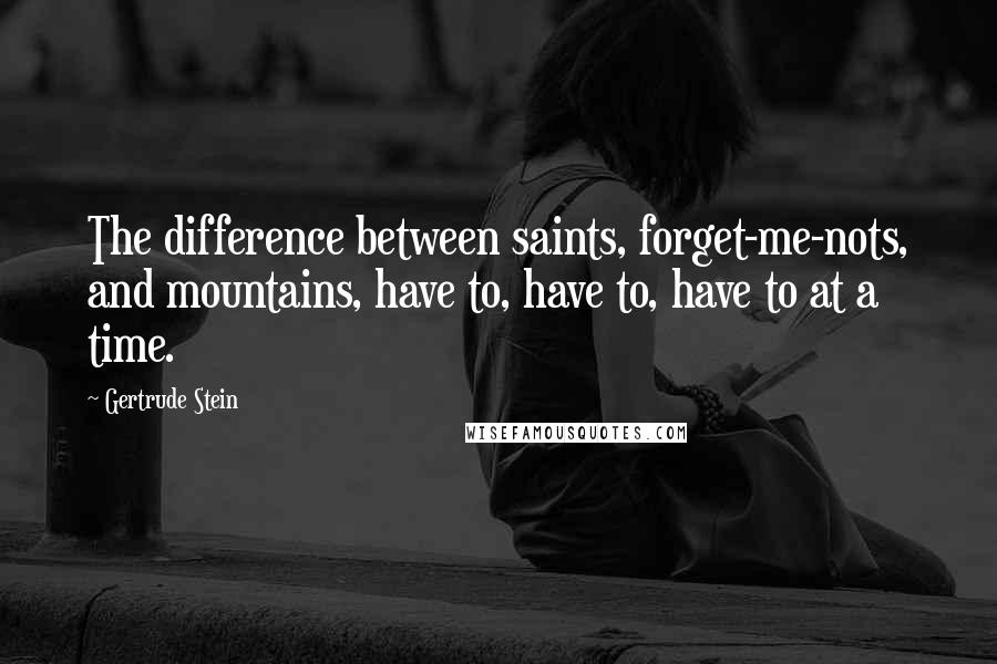 Gertrude Stein Quotes: The difference between saints, forget-me-nots, and mountains, have to, have to, have to at a time.
