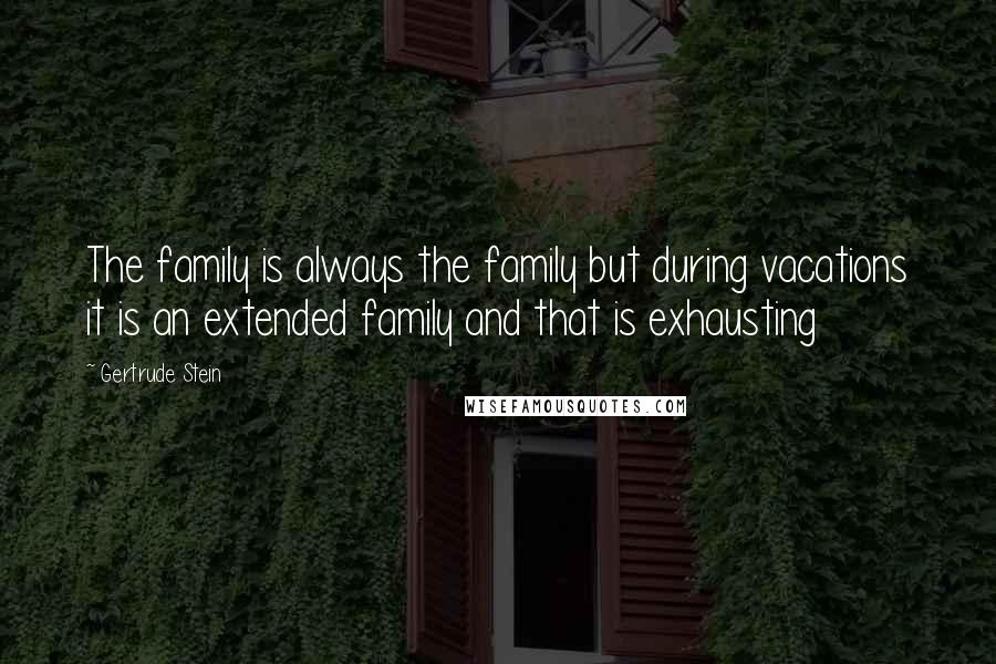 Gertrude Stein Quotes: The family is always the family but during vacations it is an extended family and that is exhausting