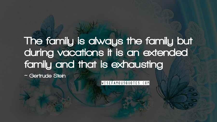 Gertrude Stein Quotes: The family is always the family but during vacations it is an extended family and that is exhausting