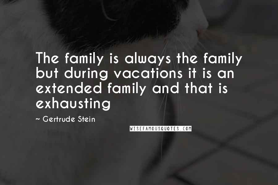 Gertrude Stein Quotes: The family is always the family but during vacations it is an extended family and that is exhausting