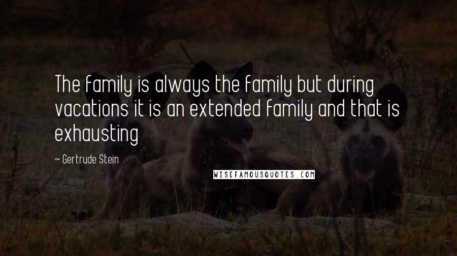 Gertrude Stein Quotes: The family is always the family but during vacations it is an extended family and that is exhausting