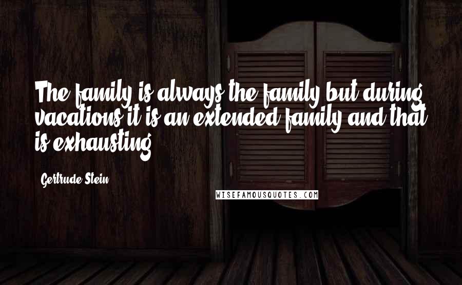 Gertrude Stein Quotes: The family is always the family but during vacations it is an extended family and that is exhausting