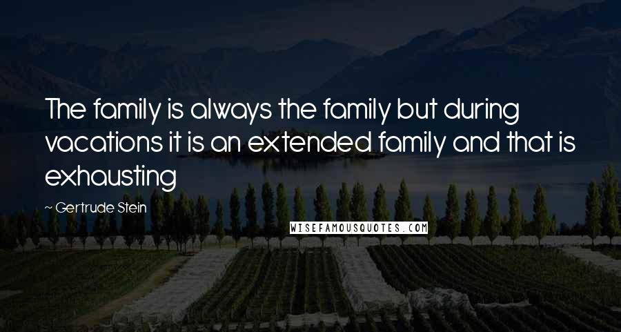 Gertrude Stein Quotes: The family is always the family but during vacations it is an extended family and that is exhausting