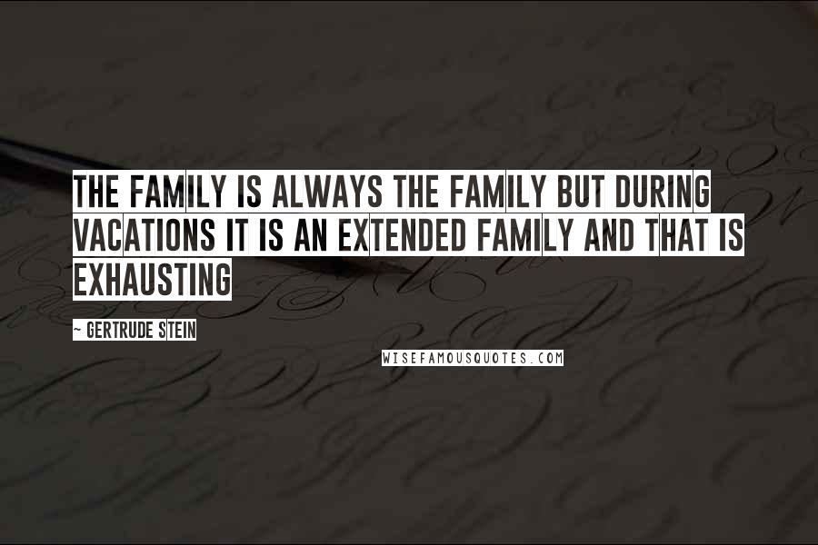 Gertrude Stein Quotes: The family is always the family but during vacations it is an extended family and that is exhausting