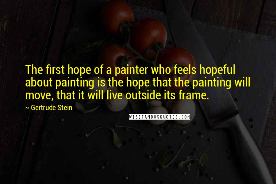 Gertrude Stein Quotes: The first hope of a painter who feels hopeful about painting is the hope that the painting will move, that it will live outside its frame.