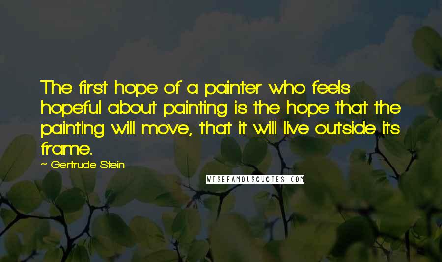 Gertrude Stein Quotes: The first hope of a painter who feels hopeful about painting is the hope that the painting will move, that it will live outside its frame.