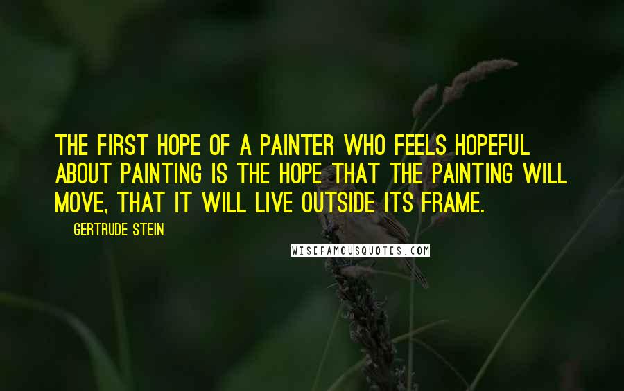 Gertrude Stein Quotes: The first hope of a painter who feels hopeful about painting is the hope that the painting will move, that it will live outside its frame.