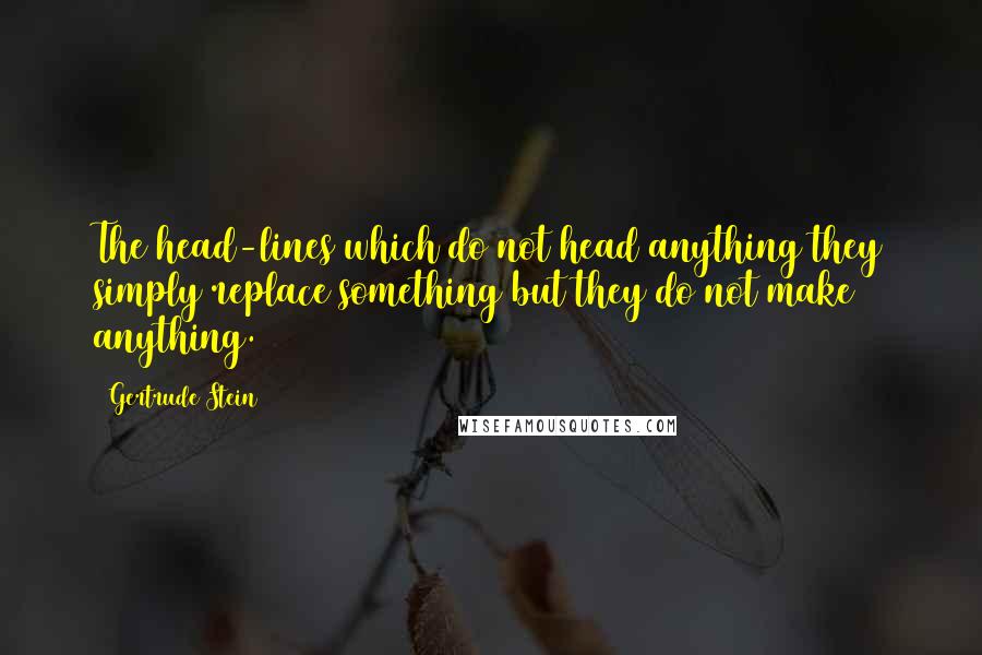 Gertrude Stein Quotes: The head-lines which do not head anything they simply replace something but they do not make anything.