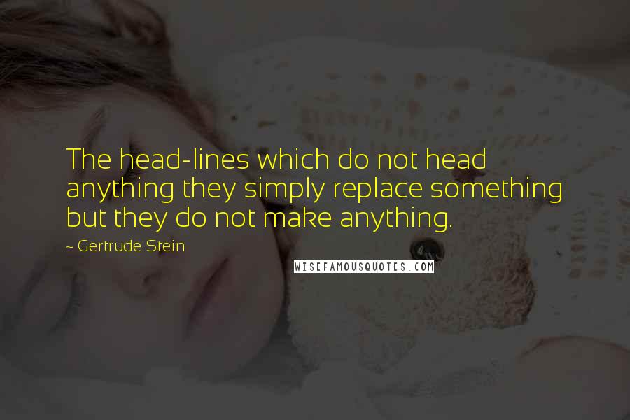 Gertrude Stein Quotes: The head-lines which do not head anything they simply replace something but they do not make anything.