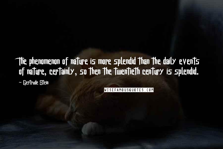 Gertrude Stein Quotes: The phenomenon of nature is more splendid than the daily events of nature, certainly, so then the twentieth century is splendid.