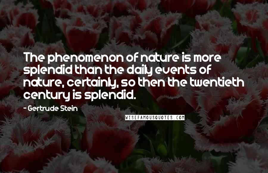 Gertrude Stein Quotes: The phenomenon of nature is more splendid than the daily events of nature, certainly, so then the twentieth century is splendid.